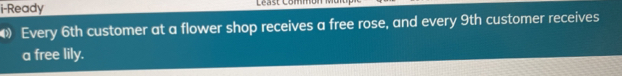 i-Ready Céa st Commt 
Every 6th customer at a flower shop receives a free rose, and every 9th customer receives 
a free lily.