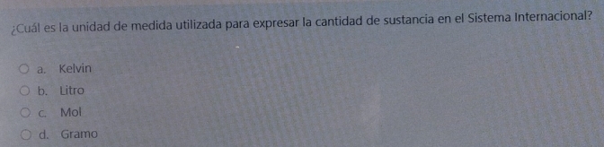 ¿Cuál es la unidad de medida utilizada para expresar la cantidad de sustancia en el Sistema Internacional?
a. Kelvin
b. Litro
c. Mol
d. Gramo