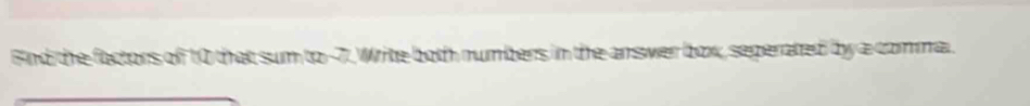 Find the factors of 10 that sum to -7. Write both numbers in the answer box, seperated by a comma