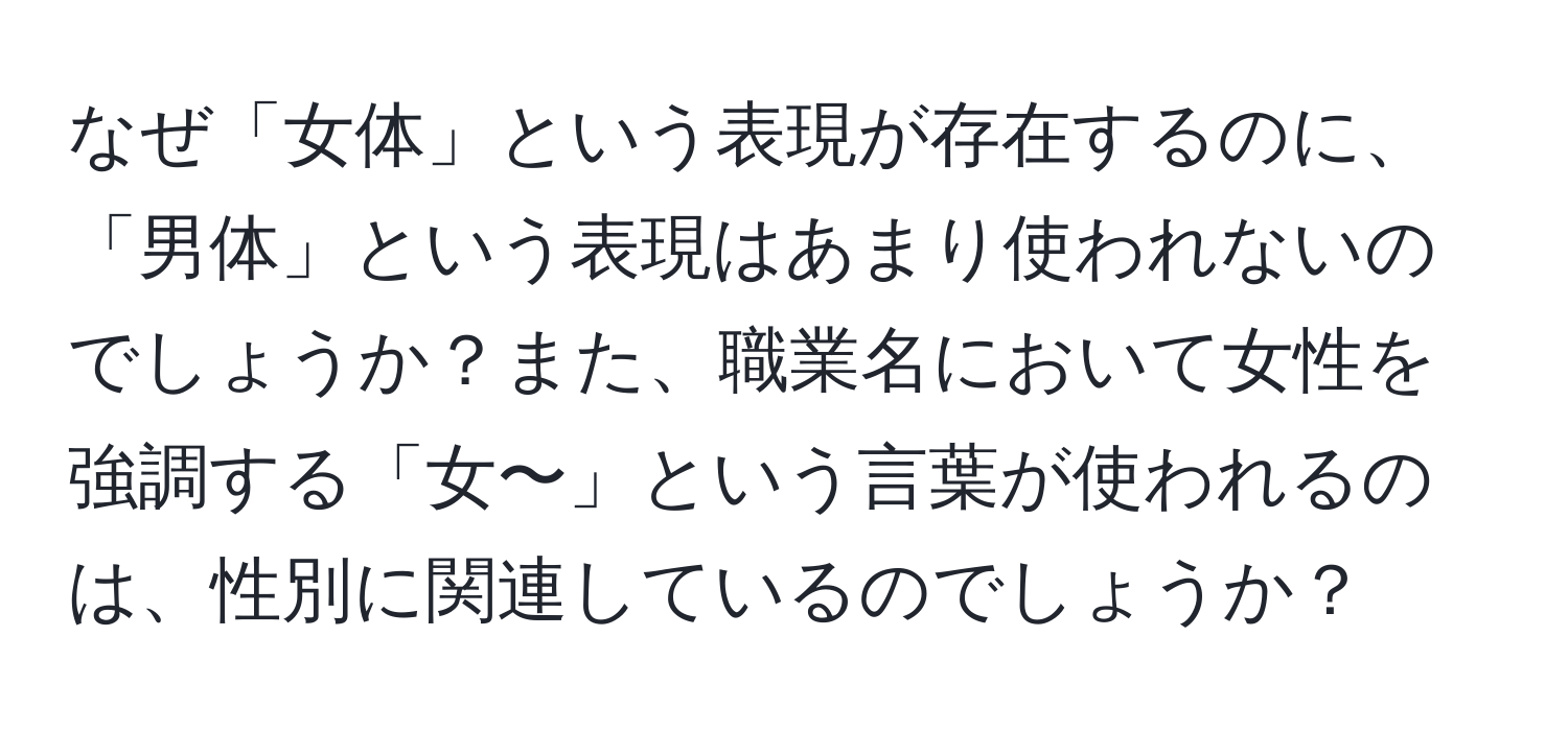 なぜ「女体」という表現が存在するのに、「男体」という表現はあまり使われないのでしょうか？また、職業名において女性を強調する「女〜」という言葉が使われるのは、性別に関連しているのでしょうか？