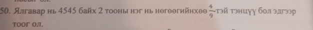 Ялгавар нь 4545 байх 2 тооны нэг нь нθгθθгийнхθθ  4/9 - тэй тэнцγγ бол здгээр 
TOOΓ Oл.