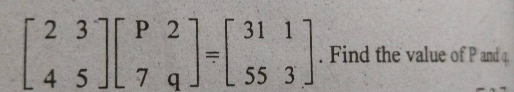 beginbmatrix 2&3 4&5endbmatrix beginbmatrix P&2 7&qendbmatrix =beginbmatrix 31&1 55&3endbmatrix. Find the value of P and q.