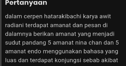 Pertanyaan 
dalam cerpen hatarakibachi karya awit 
radiani terdapat amanat dan pesan di 
dalamnya berikan amanat yang menjadi 
sudut pandang 5 amanat nina chan dan 5
amanat endo menggunakan bahasa yang 
luas dan terdapat konjungsi sebab akibat