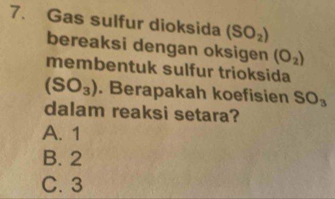 Gas sulfur dioksida (SO_2)
bereaksi dengan oksigen (O_2)
membentuk sulfur trioksida
(SO_3). Berapakah koefisien SO_3
dalam reaksi setara?
A. 1
B. 2
C. 3