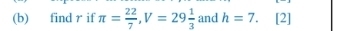 find r if π = 22/7 , V=29 1/3  and h=7. [2]