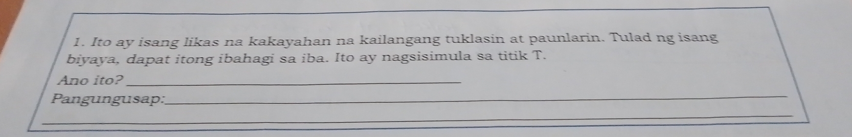 Ito ay isang likas na kakayahan na kailangang tuklasin at paunlarin. Tulad ng isang 
biyaya, dapat itong ibahagi sa iba. Ito ay nagsisimula sa titik T. 
Ano ito?_ 
Pangungusap: 
_ 
_ 
_