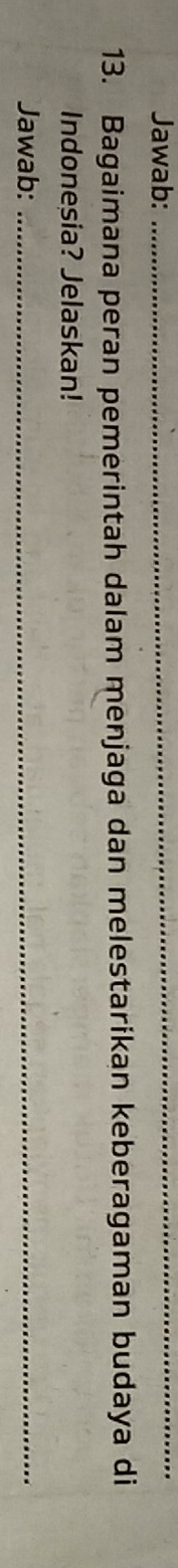 Jawab:_ 
13. Bagaimana peran pemerintah dalam menjaga dan melestarikan keberagaman budaya di 
Indonesia? Jelaskan! 
Jawab:_