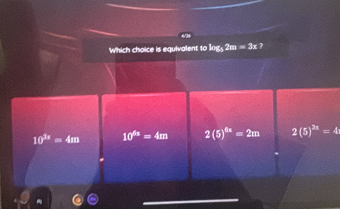 4/26
Which choice is equivalent to log _52m=3x ?
10^(3x)=4m
10^(6x)=4m
2(5)^0x=2m
2(5)^3x=4
_