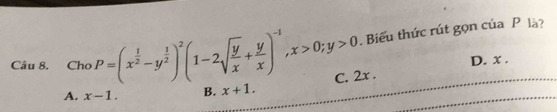 Biểu thức rút gọn của P là?
D. x.
Câu 8. Cho P=(x^(frac 1)2-y^(frac 1)2)^2(1-2sqrt(frac y)x+ y/x )^-1, x>0; y>0 C. 2x.
A. x-1. B. x+1.