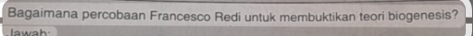 Bagaimana percobaan Francesco Redi untuk membuktikan teori biogenesis? 
lawah: