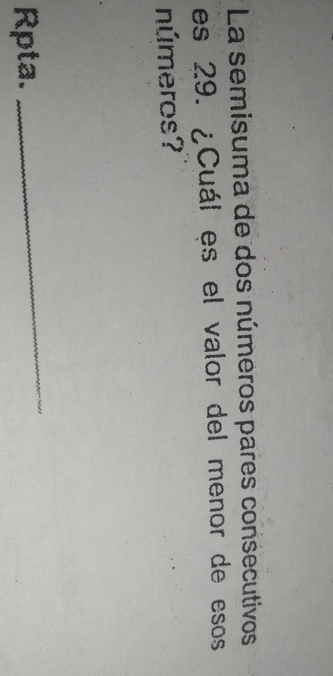 La semisuma de dos números pares consecutivos 
es 29. ¿Cuál es el valor del menor de esos 
números? 
Rpta. 
_