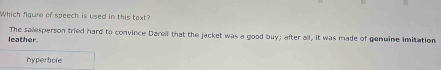 Which figure of speech is used in this text?
The salesperson tried hard to convince Darell that the jacket was a good buy; after all, it was made of genuine imitation
leather.
hyperbole