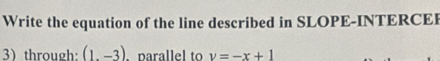 Write the equation of the line described in SLOPE-INTERCEI 
3through: (1,-3). parallel to v=-x+1