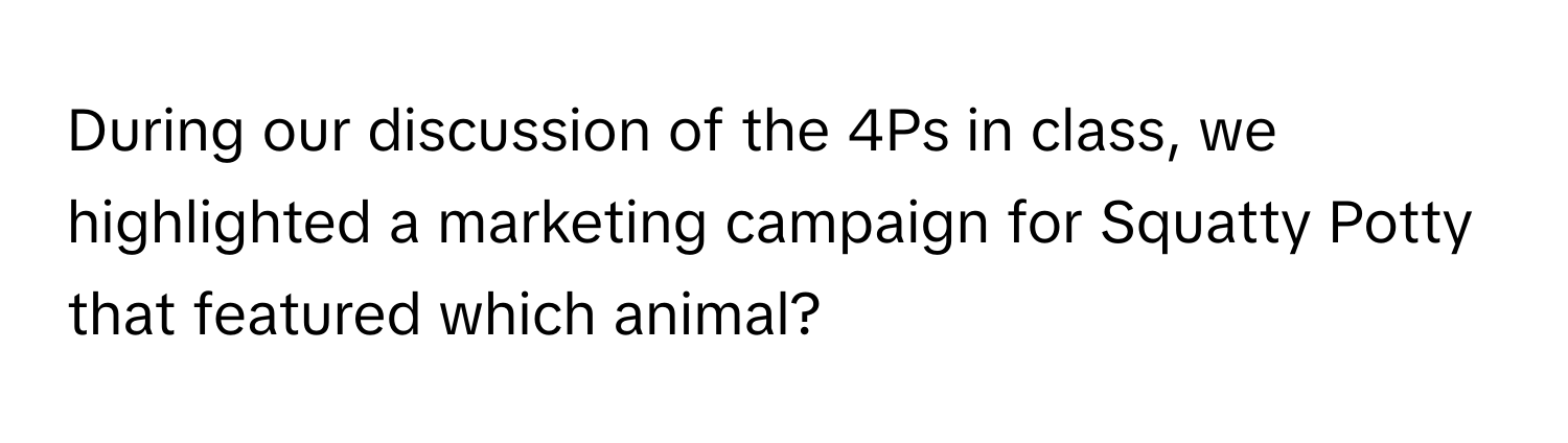 During our discussion of the 4Ps in class, we highlighted a marketing campaign for Squatty Potty that featured which animal?