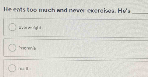 He eats too much and never exercises. He's
_
overweight
insomnia
marital