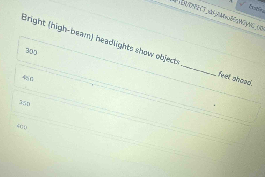 TrustGra
PTER/DIRECT_xkFjAMeu86qWZyVG_U0
Bright (high-beam) headlights show objects _feet ahead.
300
450
350
400