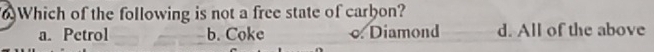 Which of the following is not a free state of carbon?
a. Petrol b. Coke c. Diamond d. All of the above