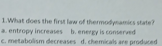 What does the first law of thermodynamics state?
a. entropy increases b. energy is conserved
c. metabolism decreases d. chemicals are produced