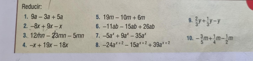 Reducir: 
1. 9a-3a+5a 5. 19m-10m+6m
9.  2/3 y+ 1/3 y-y
2. -8x+9x-x 6. -11ab-15ab+26ab
3.. 12mn-23mn-5mn 7. -5a^x+9a^x-35a^x
10. - 3/5 m+ 1/4 m- 1/2 m
4. -x+19x-18x 8. -24a^(x+2)-15a^(x+2)+39a^(x+2)