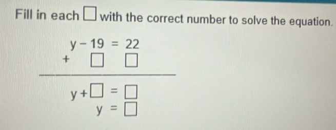 Fill in each □ with the correct number to solve the equation.
beginarrayr y-19=22 +□ □ endarray
beginarrayr y+□ =□  y=□ endarray