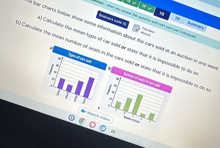 1F 
1H 
ostion - when you answer this question we'll mark each part individual 
1G Summary 
Bookwork code: 1G Calculator 
a 
a 
allowed 
e bar charts below show some information about the cars sold at an auction in one we 
) Calculate the mean type of car sold or state that it is impossile to do s 
Calculate the mean numbee cars sold or possible to do . 
■● Watch v