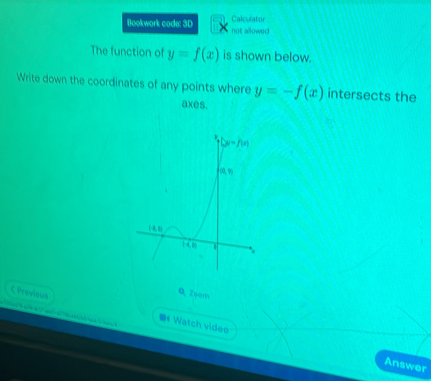 Calculator
Bookwork code: 3D not allowed
The function of y=f(x) is shown below.
Write down the coordinates of any points where y=-f(x) intersects the
axes.
Q Zoom