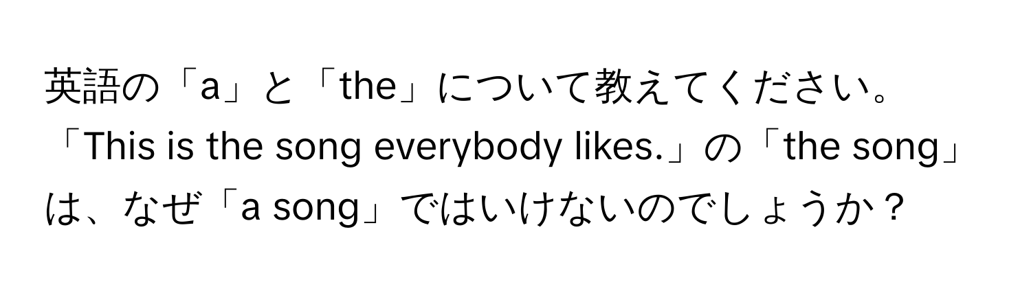 英語の「a」と「the」について教えてください。「This is the song everybody likes.」の「the song」は、なぜ「a song」ではいけないのでしょうか？