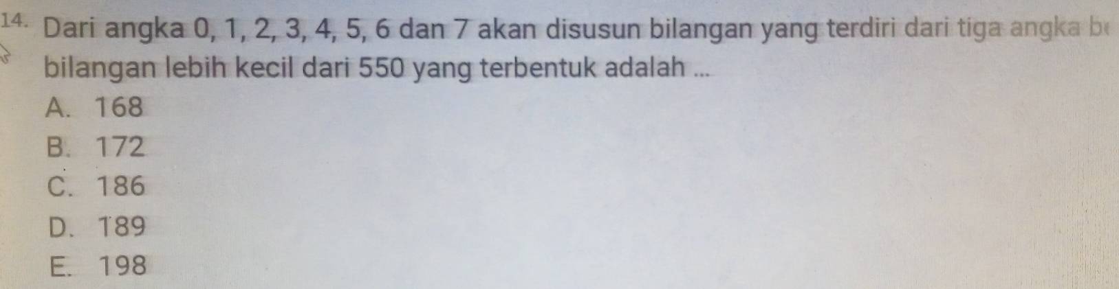 Dari angka 0, 1, 2, 3, 4, 5, 6 dan 7 akan disusun bilangan yang terdiri dari tiga angka be
bilangan lebih kecil dari 550 yang terbentuk adalah ...
A. 168
B. 172
C. 186
D. 189
E. 198