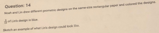 Noah and Lin drew different geometric designs on the same-size rectangular paper and colored the designs.
 5/12  of Lin's design is blue. 
Sketch an example of what Lin's design could look like.