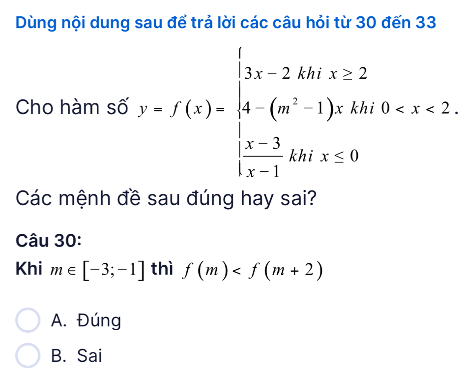 Dùng nội dung sau để trả lời các câu hỏi từ 30 đến 33
Cho hàm số f(x)=f(x)=beginarrayl 2* 4x,x≥ 5 4-(m^2-1),2kx,3 <2,  (x-3)/x-1 ≥slant 2x(x≤ 0)endarray.
Các mệnh đề sau đúng hay sai?
Câu 30:
Khi m∈ [-3;-1] thì f(m)
A. Đúng
B. Sai