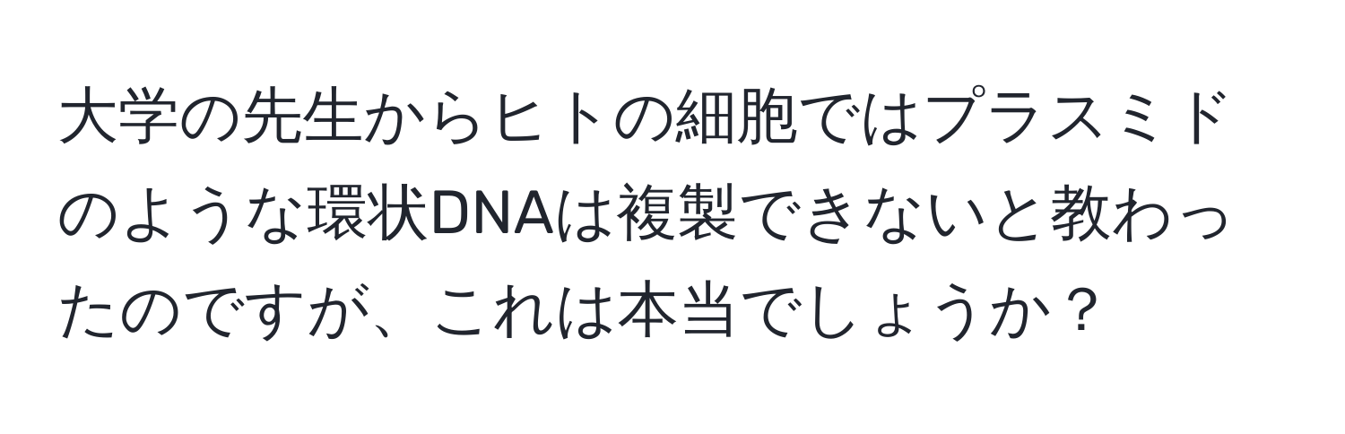 大学の先生からヒトの細胞ではプラスミドのような環状DNAは複製できないと教わったのですが、これは本当でしょうか？