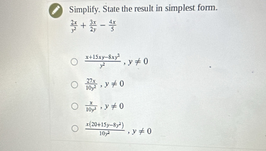 Simplify. State the result in simplest form.
 2x/y^2 + 3x/2y - 4x/5 
 (x+15xy-8xy^2)/y^2 , y!= 0
 27x/10y^2 , y!= 0
 x/10y^3 , y!= 0
 (x(20+15y-8y^2))/10y^2 , y!= 0