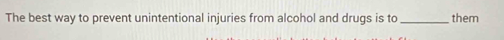 The best way to prevent unintentional injuries from alcohol and drugs is to _them