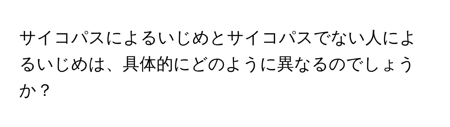 サイコパスによるいじめとサイコパスでない人によるいじめは、具体的にどのように異なるのでしょうか？