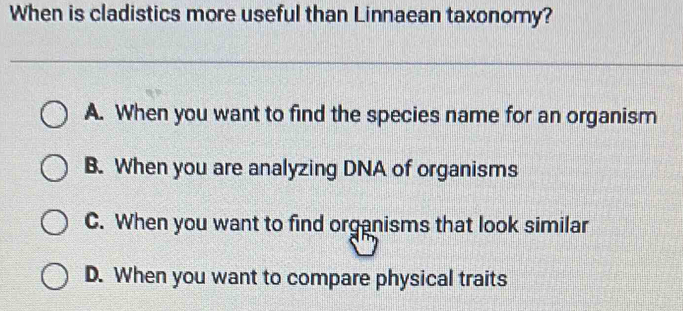 When is cladistics more useful than Linnaean taxonomy?
A. When you want to find the species name for an organism
B. When you are analyzing DNA of organisms
C. When you want to find organisms that look similar
D. When you want to compare physical traits