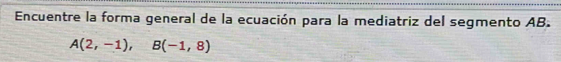 Encuentre la forma general de la ecuación para la mediatriz del segmento AB.
A(2,-1), B(-1,8)