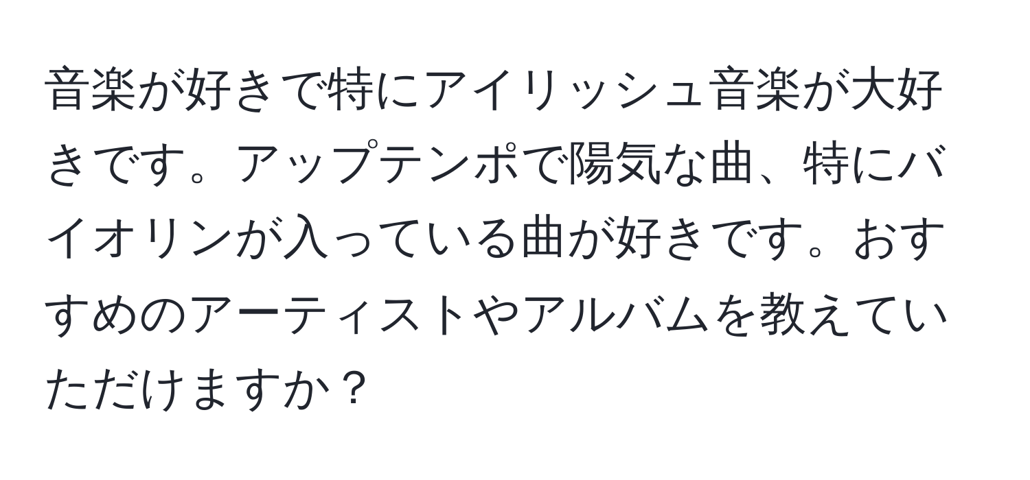 音楽が好きで特にアイリッシュ音楽が大好きです。アップテンポで陽気な曲、特にバイオリンが入っている曲が好きです。おすすめのアーティストやアルバムを教えていただけますか？