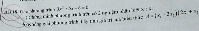 Cho phương trình 3x^2+5x-6=0
a) Chứng minh phương trình trên có 2 nghiệm phân biệt x1; x2. 
:h) Không giải phương trình, hãy tính giá trị của biểu thức A=(x_1+2x_2)(2x_1+x_2