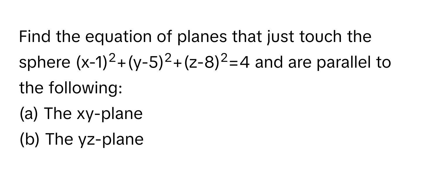 Find the equation of planes that just touch the sphere (x-1)2+(y-5)2+(z-8)2=4 and are parallel to the following:
(a) The xy-plane
(b) The yz-plane