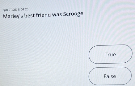 OF 25
Marley's best friend was Scrooge
True
False