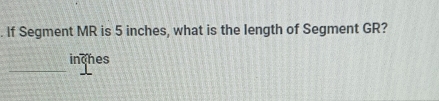 If Segment MR is 5 inches, what is the length of Segment GR? 
_
inches