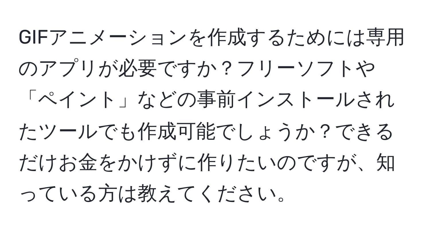 GIFアニメーションを作成するためには専用のアプリが必要ですか？フリーソフトや「ペイント」などの事前インストールされたツールでも作成可能でしょうか？できるだけお金をかけずに作りたいのですが、知っている方は教えてください。