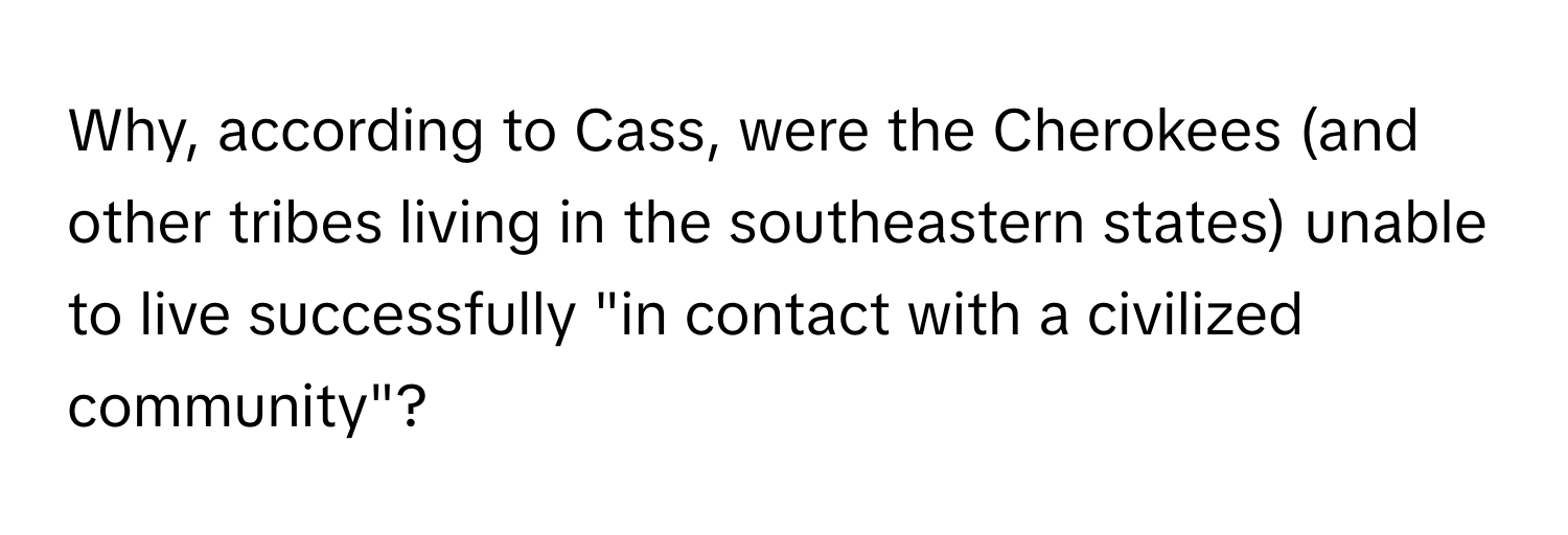 Why, according to Cass, were the Cherokees (and other tribes living in the southeastern states) unable to live successfully "in contact with a civilized community"?