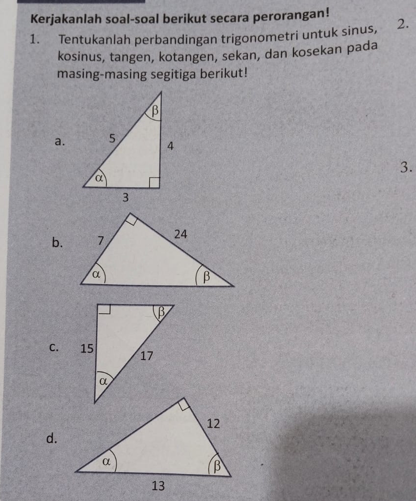 Kerjakanlah soal-soal berikut secara perorangan! 
1. Tentukanlah perbandingan trigonometri untuk sinus, 2. 
kosinus, tangen, kotangen, sekan, dan kosekan pada 
masing-masing segitiga berikut! 
a. 
3. 
b. 
C. 
d.