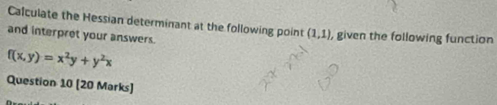 Calculate the Hessian determinant at the following point (1,1) , given the following function 
and interpret your answers.
f(x,y)=x^2y+y^2x
Question 10 [20 Marks]