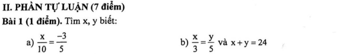 PHÀN Tự LUẠN (7 điểm) 
Bài 1 (1 điểm). Tìm x, y biết: 
b) 
a)  x/10 = (-3)/5   x/3 = y/5  và x+y=24