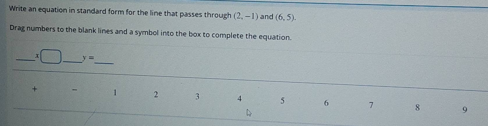 Write an equation in standard form for the line that passes through (2,-1) and (6,5). 
Drag numbers to the blank lines and a symbol into the box to complete the equation. 
_ 
_ 
_ y=
+ 
-
1
2
3
4
5
6
7
8
9