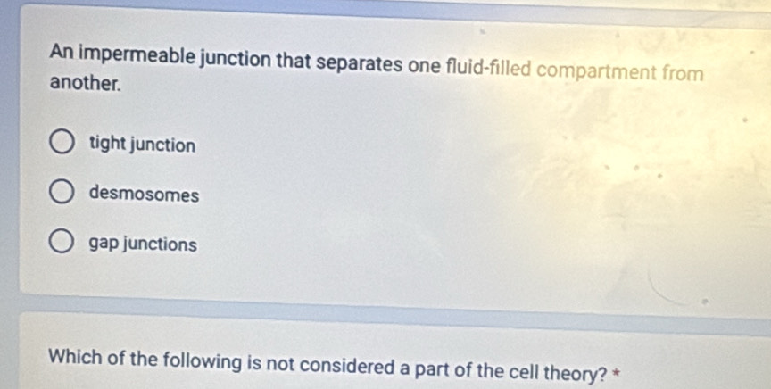 An impermeable junction that separates one fluid-filled compartment from
another.
tight junction
desmosomes
gap junctions
Which of the following is not considered a part of the cell theory? *