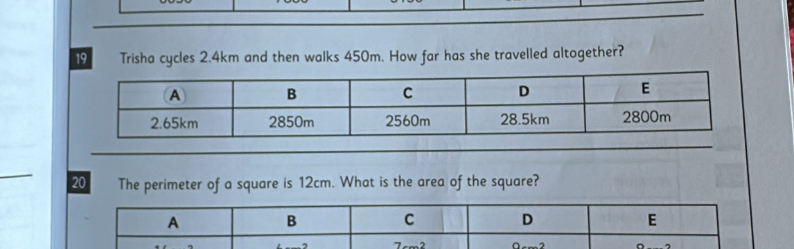 Trisha cycles 2.4km and then walks 450m. How far has she travelled altogether?
20 The perimeter of a square is 12cm. What is the area of the square?