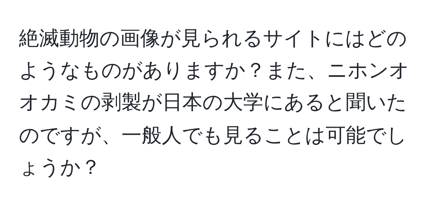 絶滅動物の画像が見られるサイトにはどのようなものがありますか？また、ニホンオオカミの剥製が日本の大学にあると聞いたのですが、一般人でも見ることは可能でしょうか？